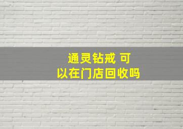 通灵钻戒 可以在门店回收吗